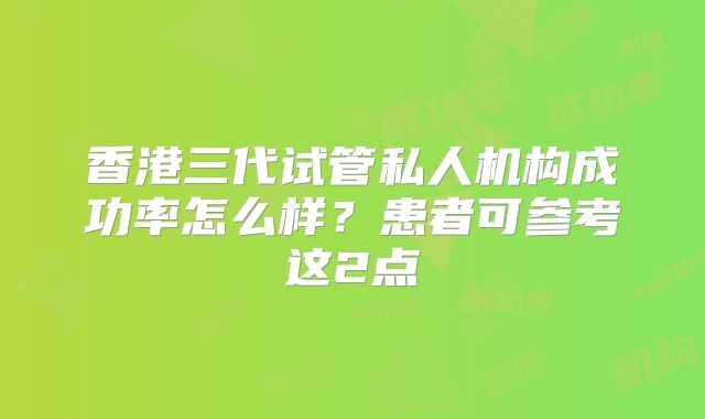 香港三代试管私人机构成功率怎么样？患者可参考这2点