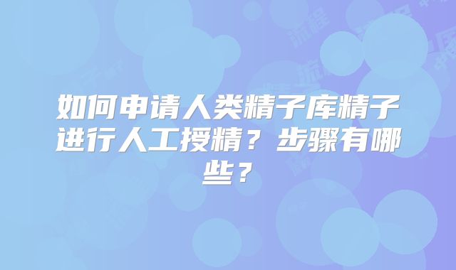 如何申请人类精子库精子进行人工授精？步骤有哪些？