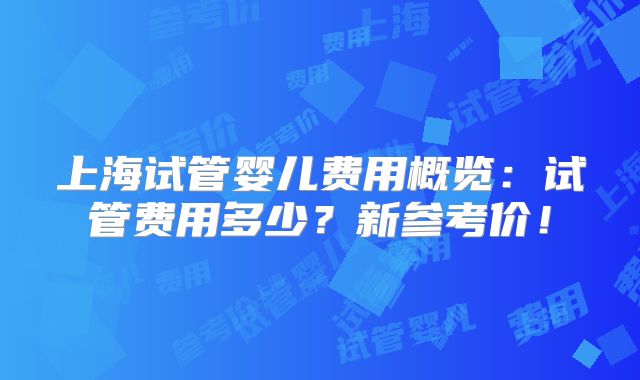 上海试管婴儿费用概览：试管费用多少？新参考价！