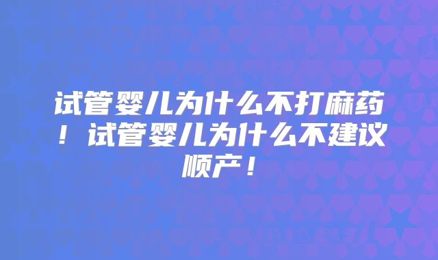 试管婴儿为什么不打麻药！试管婴儿为什么不建议顺产！