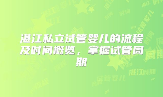 湛江私立试管婴儿的流程及时间概览,掌握试管周期
