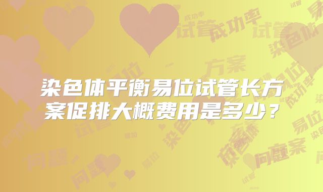 染色体平衡易位试管长方案促排大概费用是多少？