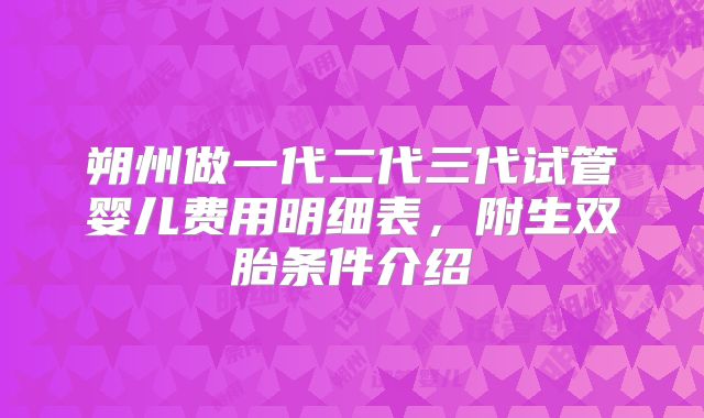 朔州做一代二代三代试管婴儿费用明细表,附生双胎条件介绍