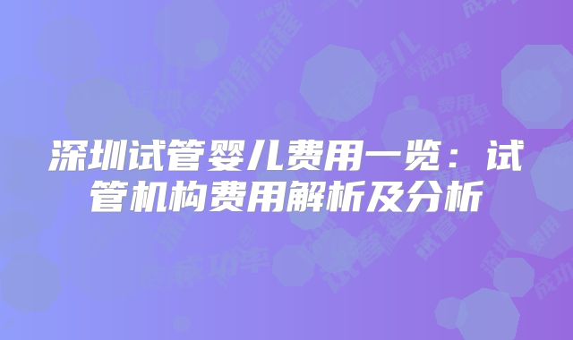 深圳试管婴儿费用一览:试管机构费用解析及分析