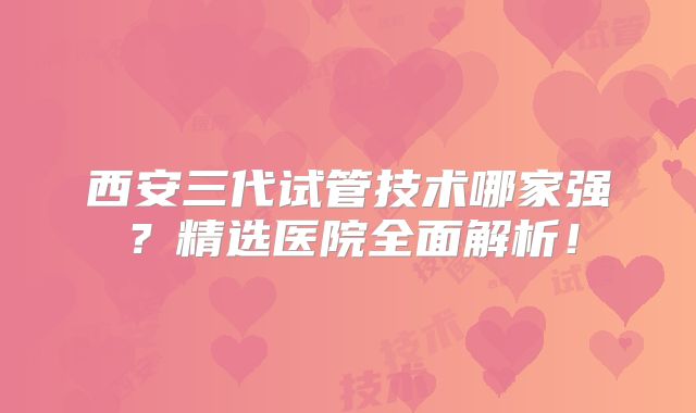 西安三代试管技术哪家强？精选医院全面解析！