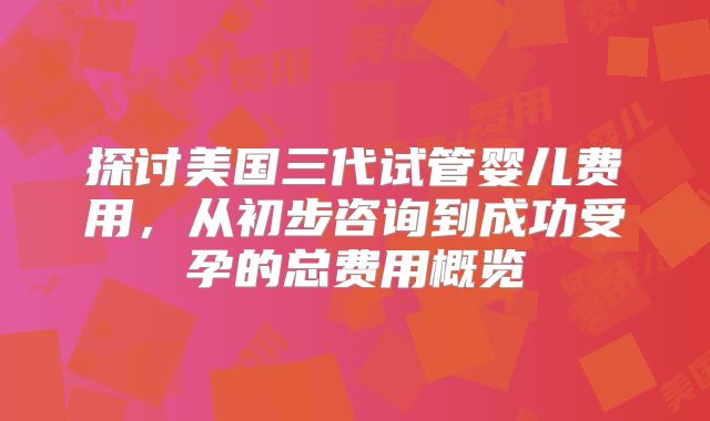 探讨美国三代试管婴儿费用，从初步咨询到成功受孕的总费用概览