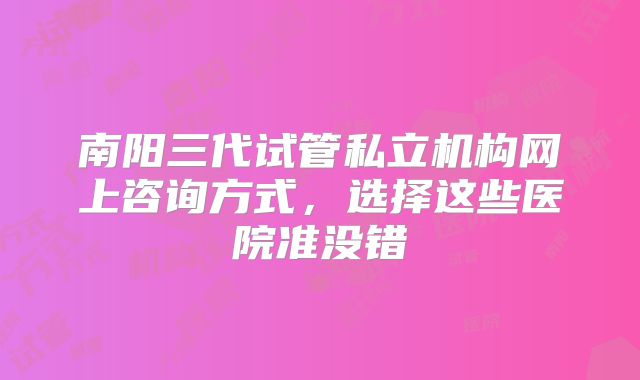南阳三代试管私立机构网上咨询方式，选择这些医院准没错