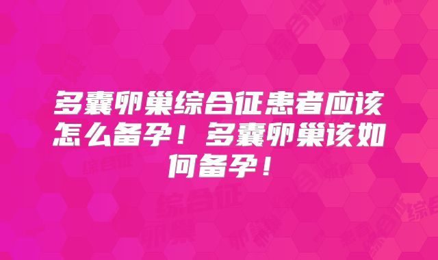 多囊卵巢综合征患者应该怎么备孕！多囊卵巢该如何备孕！