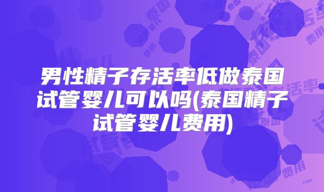 男性精子存活率低做泰国试管婴儿可以吗(泰国精子试管婴儿费用)