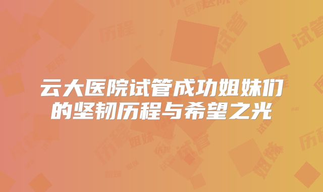 云大医院试管成功姐妹们的坚韧历程与希望之光