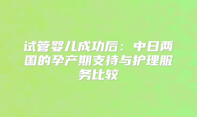 试管婴儿成功后:中日两国的孕产期支持与护理服务比较