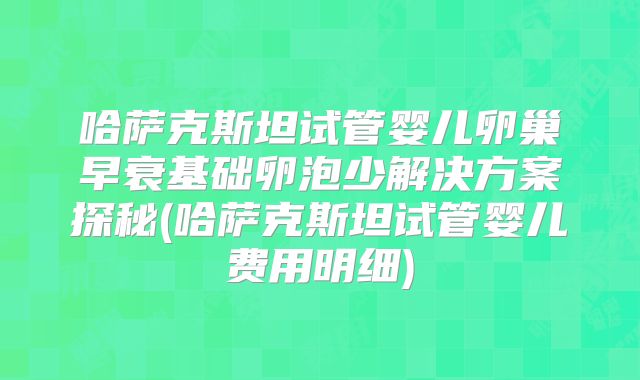 哈萨克斯坦试管婴儿卵巢早衰基础卵泡少解决方案探秘(哈萨克斯坦试管婴儿费用明细)