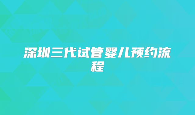 深圳三代试管婴儿预约流程