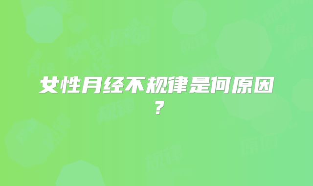 女性月经不规律是何原因？
