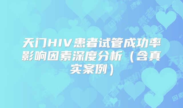 天门HIV患者试管成功率影响因素深度分析(含真实案例)