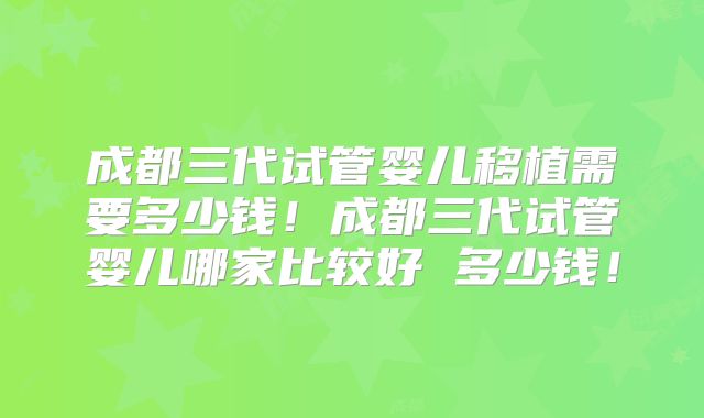 成都三代试管婴儿移植需要多少钱！成都三代试管婴儿哪家比较好 多少钱！