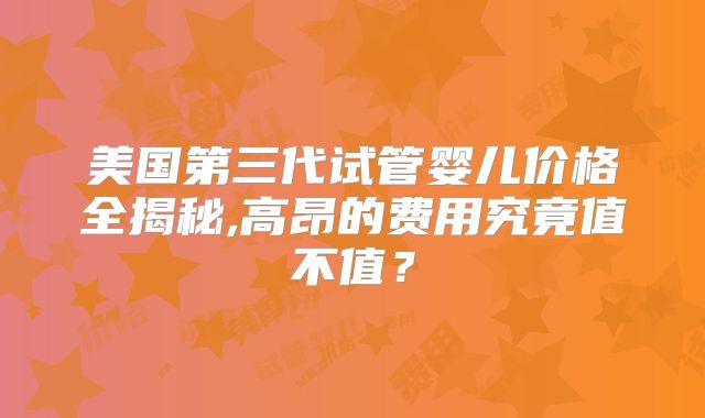 美国第三代试管婴儿价格全揭秘,高昂的费用究竟值不值?