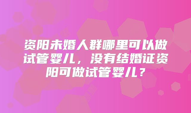 资阳未婚人群哪里可以做试管婴儿，没有结婚证资阳可做试管婴儿？