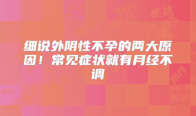 细说外阴性不孕的两大原因!常见症状就有月经不调