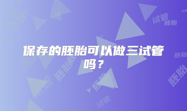 保存的胚胎可以做三试管吗?