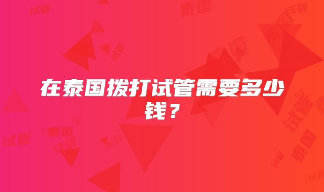 在泰国拨打试管需要多少钱？