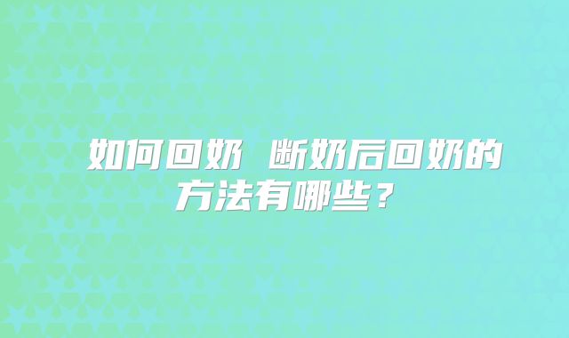 ​如何回奶 断奶后回奶的方法有哪些？