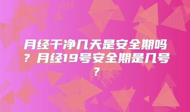 月经干净几天是安全期吗？月经19号安全期是几号？