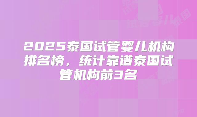 2025泰国试管婴儿机构排名榜,统计靠谱泰国试管机构前3名