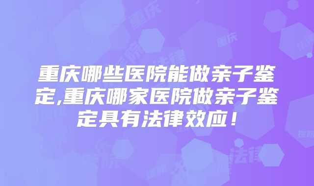 重庆哪些医院能做亲子鉴定,重庆哪家医院做亲子鉴定具有法律效应！