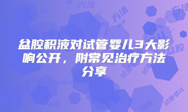 盆腔积液对试管婴儿3大影响公开，附常见治疗方法分享