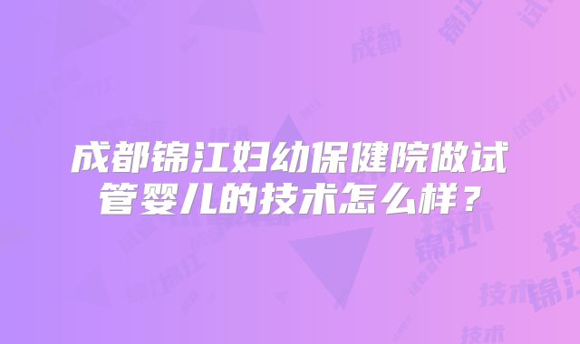 成都锦江妇幼保健院做试管婴儿的技术怎么样？
