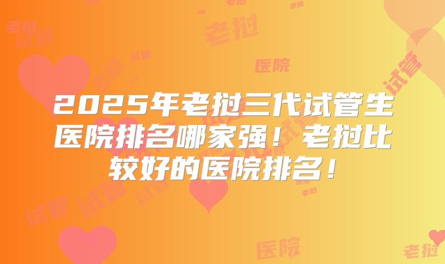 2025年老挝三代试管生医院排名哪家强!老挝比较好的医院排名!
