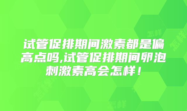 试管促排期间激素都是偏高点吗,试管促排期间卵泡刺激素高会怎样！