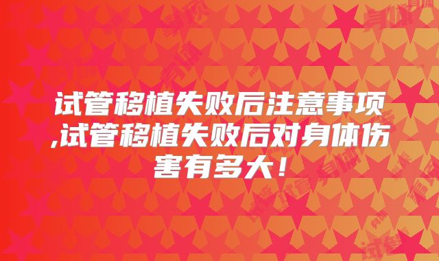试管移植失败后注意事项,试管移植失败后对身体伤害有多大!