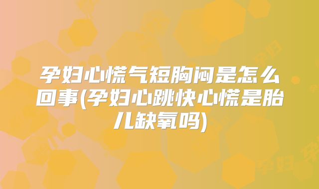 孕妇心慌气短胸闷是怎么回事(孕妇心跳快心慌是胎儿缺氧吗)