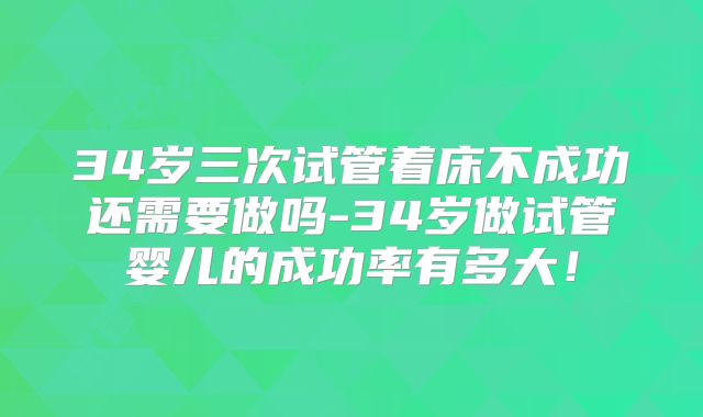 34岁三次试管着床不成功还需要做吗-34岁做试管婴儿的成功率有多大!