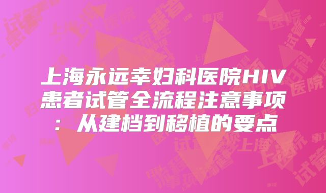 上海永远幸妇科医院HIV患者试管全流程注意事项：从建档到移植的要点