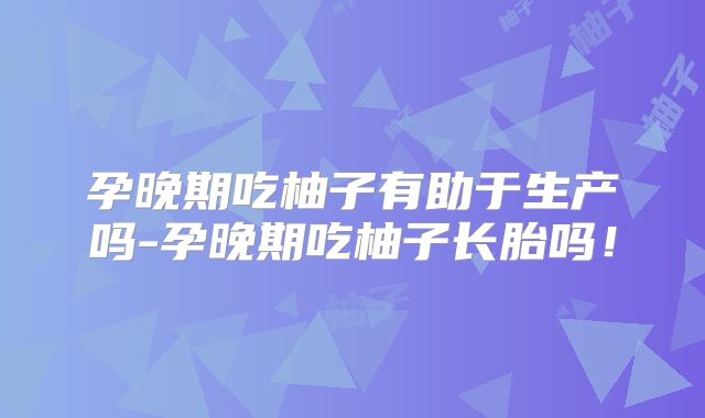 孕晚期吃柚子有助于生产吗-孕晚期吃柚子长胎吗!