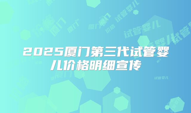 2025厦门第三代试管婴儿价格明细宣传