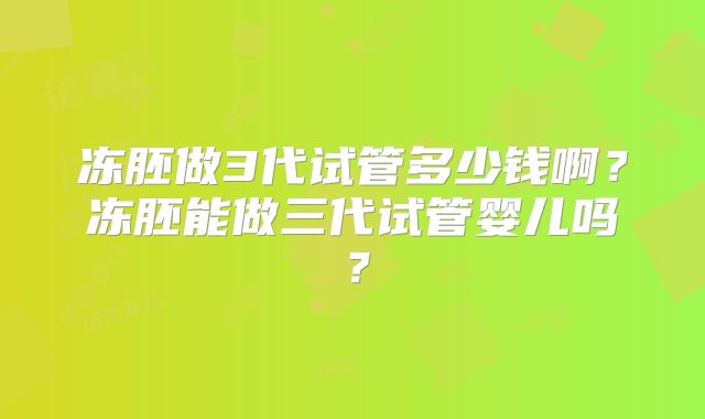 冻胚做3代试管多少钱啊?冻胚能做三代试管婴儿吗?