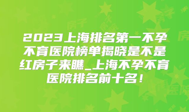 2023上海排名第一不孕不育医院榜单揭晓是不是红房子来瞧_上海不孕不育医院排名前十名！