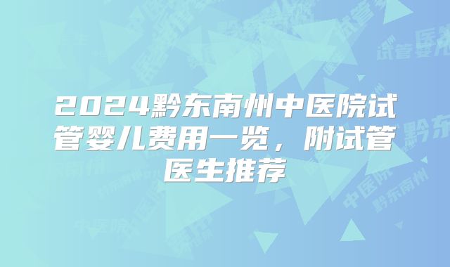 2024黔东南州中医院试管婴儿费用一览，附试管医生推荐