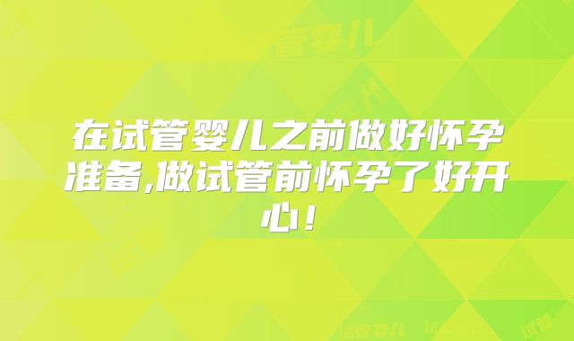 在试管婴儿之前做好怀孕准备,做试管前怀孕了好开心！