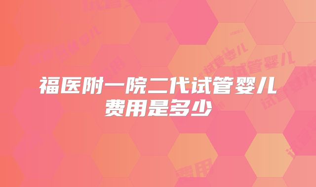 福医附一院二代试管婴儿费用是多少