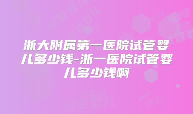 浙大附属第一医院试管婴儿多少钱-浙一医院试管婴儿多少钱啊