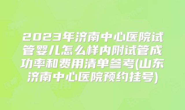 2023年济南中心医院试管婴儿怎么样内附试管成功率和费用清单参考(山东济南中心医院预约挂号)