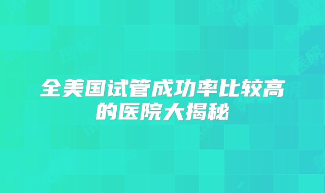 全美国试管成功率比较高的医院大揭秘
