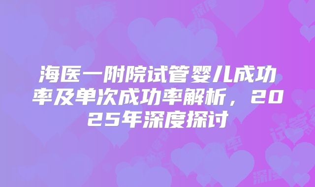海医一附院试管婴儿成功率及单次成功率解析,2025年深度探讨