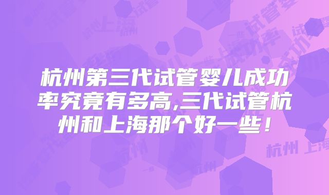 杭州第三代试管婴儿成功率究竟有多高,三代试管杭州和上海那个好一些!