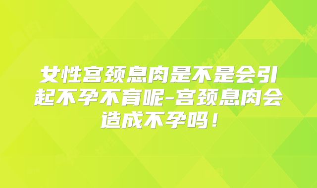 女性宫颈息肉是不是会引起不孕不育呢-宫颈息肉会造成不孕吗！